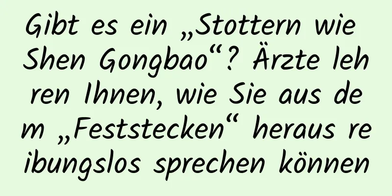 Gibt es ein „Stottern wie Shen Gongbao“? Ärzte lehren Ihnen, wie Sie aus dem „Feststecken“ heraus reibungslos sprechen können