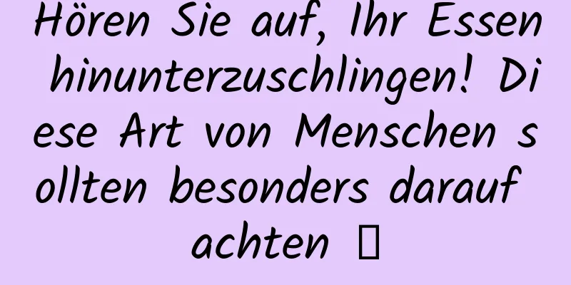 Hören Sie auf, Ihr Essen hinunterzuschlingen! Diese Art von Menschen sollten besonders darauf achten →