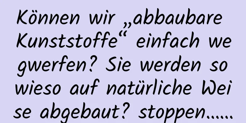 Können wir „abbaubare Kunststoffe“ einfach wegwerfen? Sie werden sowieso auf natürliche Weise abgebaut? stoppen……
