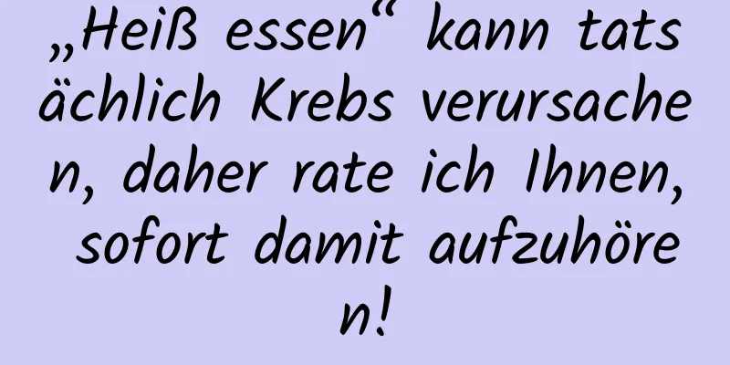 „Heiß essen“ kann tatsächlich Krebs verursachen, daher rate ich Ihnen, sofort damit aufzuhören!