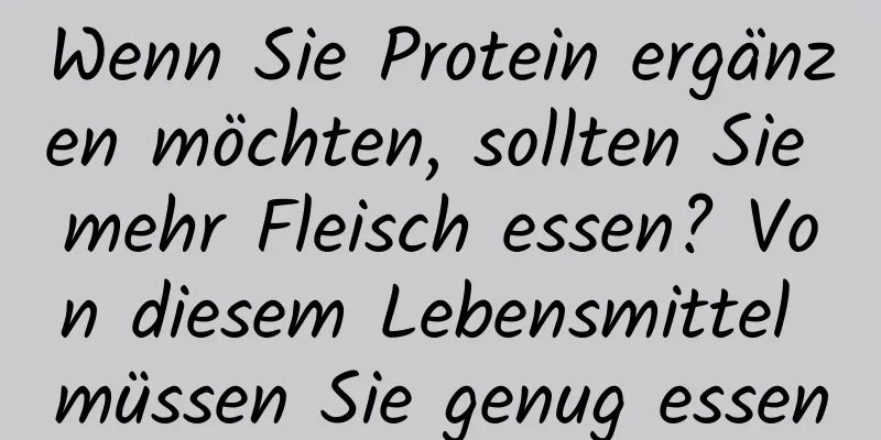 Wenn Sie Protein ergänzen möchten, sollten Sie mehr Fleisch essen? Von diesem Lebensmittel müssen Sie genug essen