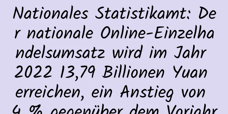Nationales Statistikamt: Der nationale Online-Einzelhandelsumsatz wird im Jahr 2022 13,79 Billionen Yuan erreichen, ein Anstieg von 4 % gegenüber dem Vorjahr