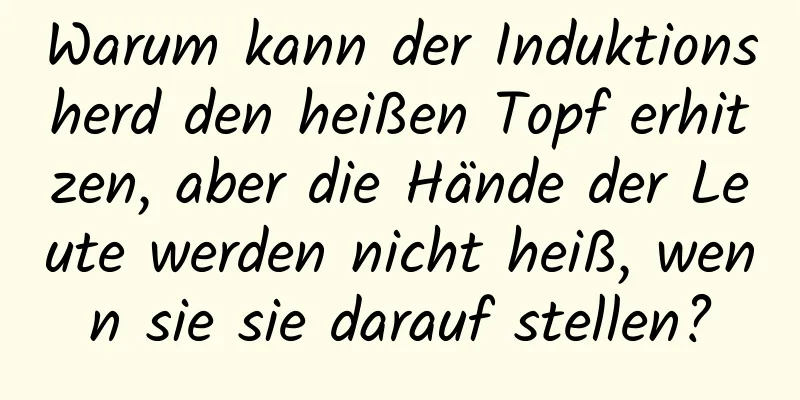 Warum kann der Induktionsherd den heißen Topf erhitzen, aber die Hände der Leute werden nicht heiß, wenn sie sie darauf stellen?