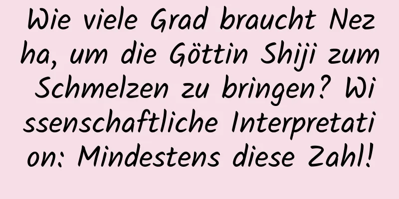 Wie viele Grad braucht Nezha, um die Göttin Shiji zum Schmelzen zu bringen? Wissenschaftliche Interpretation: Mindestens diese Zahl!