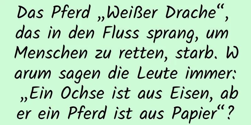 Das Pferd „Weißer Drache“, das in den Fluss sprang, um Menschen zu retten, starb. Warum sagen die Leute immer: „Ein Ochse ist aus Eisen, aber ein Pferd ist aus Papier“?