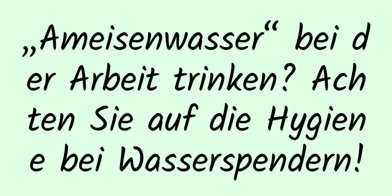 „Ameisenwasser“ bei der Arbeit trinken? Achten Sie auf die Hygiene bei Wasserspendern!