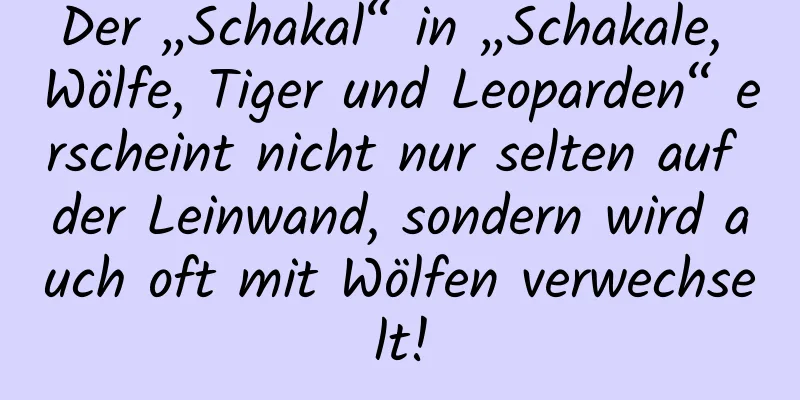 Der „Schakal“ in „Schakale, Wölfe, Tiger und Leoparden“ erscheint nicht nur selten auf der Leinwand, sondern wird auch oft mit Wölfen verwechselt!