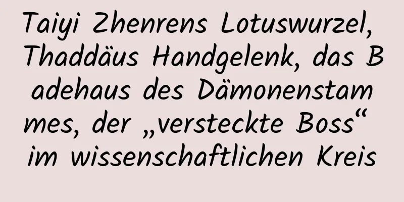 Taiyi Zhenrens Lotuswurzel, Thaddäus Handgelenk, das Badehaus des Dämonenstammes, der „versteckte Boss“ im wissenschaftlichen Kreis