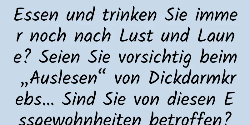 Essen und trinken Sie immer noch nach Lust und Laune? Seien Sie vorsichtig beim „Auslesen“ von Dickdarmkrebs… Sind Sie von diesen Essgewohnheiten betroffen?