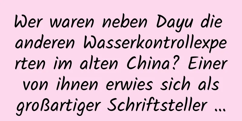 Wer waren neben Dayu die anderen Wasserkontrollexperten im alten China? Einer von ihnen erwies sich als großartiger Schriftsteller …