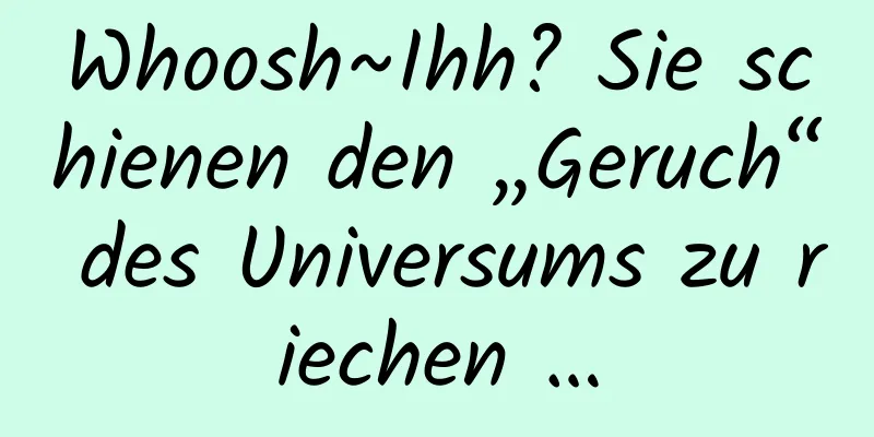 Whoosh~Ihh? Sie schienen den „Geruch“ des Universums zu riechen …