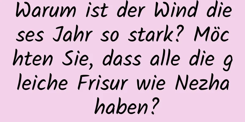Warum ist der Wind dieses Jahr so ​​stark? Möchten Sie, dass alle die gleiche Frisur wie Nezha haben?