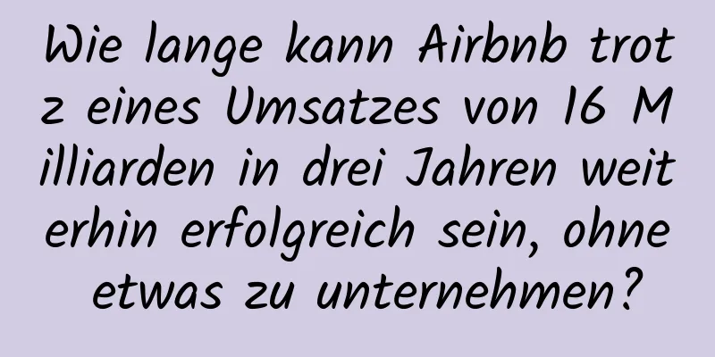 Wie lange kann Airbnb trotz eines Umsatzes von 16 Milliarden in drei Jahren weiterhin erfolgreich sein, ohne etwas zu unternehmen?