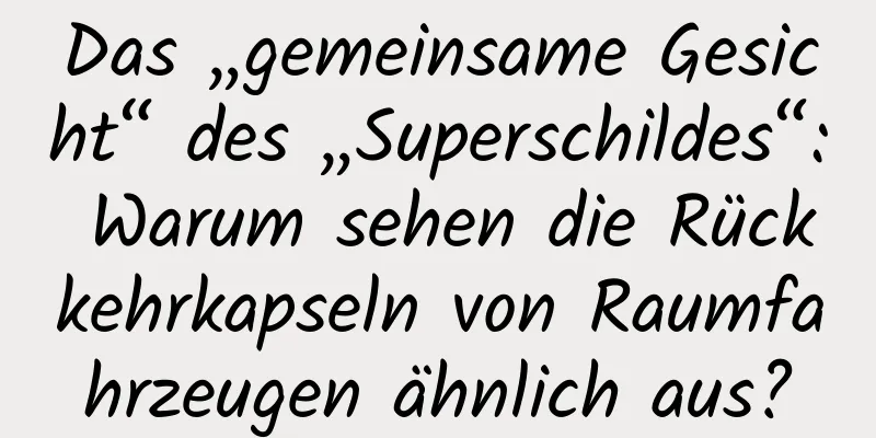 Das „gemeinsame Gesicht“ des „Superschildes“: Warum sehen die Rückkehrkapseln von Raumfahrzeugen ähnlich aus?