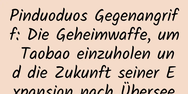Pinduoduos Gegenangriff: Die Geheimwaffe, um Taobao einzuholen und die Zukunft seiner Expansion nach Übersee