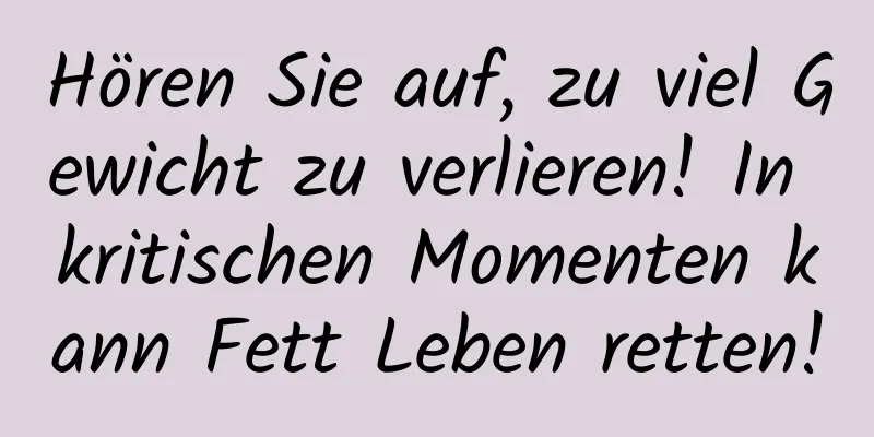 Hören Sie auf, zu viel Gewicht zu verlieren! In kritischen Momenten kann Fett Leben retten!