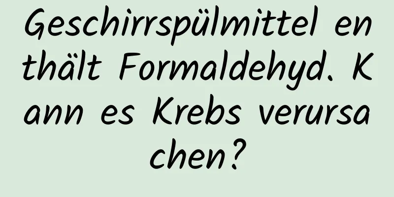 Geschirrspülmittel enthält Formaldehyd. Kann es Krebs verursachen?
