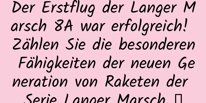 Der Erstflug der Langer Marsch 8A war erfolgreich! Zählen Sie die besonderen Fähigkeiten der neuen Generation von Raketen der Serie Langer Marsch →