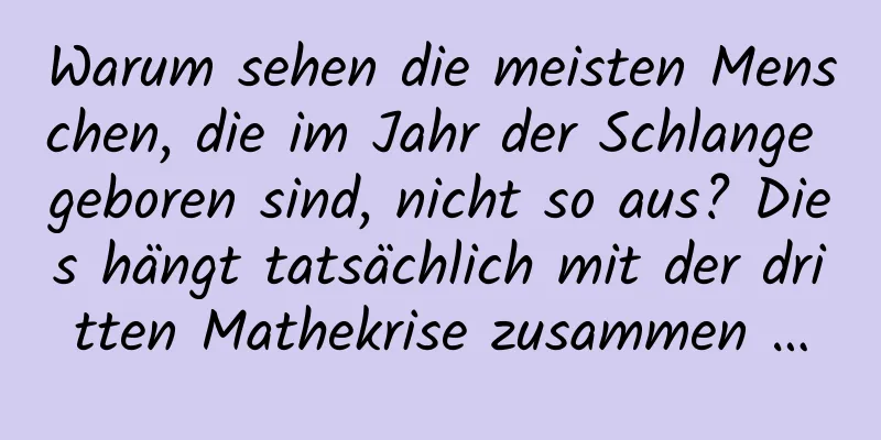Warum sehen die meisten Menschen, die im Jahr der Schlange geboren sind, nicht so aus? Dies hängt tatsächlich mit der dritten Mathekrise zusammen …