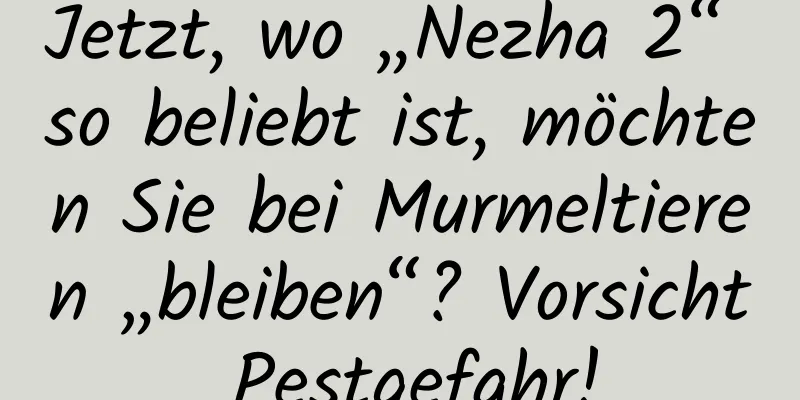 Jetzt, wo „Nezha 2“ so beliebt ist, möchten Sie bei Murmeltieren „bleiben“? Vorsicht Pestgefahr!