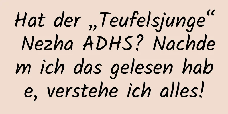 Hat der „Teufelsjunge“ Nezha ADHS? Nachdem ich das gelesen habe, verstehe ich alles!