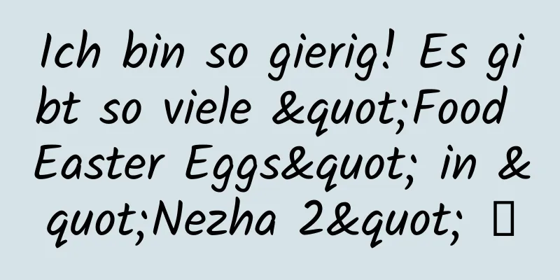 Ich bin so gierig! Es gibt so viele "Food Easter Eggs" in "Nezha 2" →