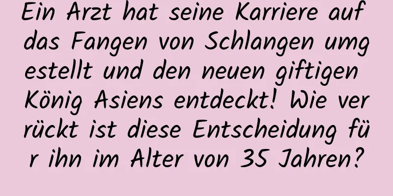 Ein Arzt hat seine Karriere auf das Fangen von Schlangen umgestellt und den neuen giftigen König Asiens entdeckt! Wie verrückt ist diese Entscheidung für ihn im Alter von 35 Jahren?