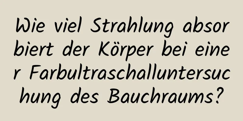Wie viel Strahlung absorbiert der Körper bei einer Farbultraschalluntersuchung des Bauchraums?