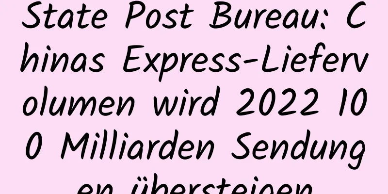 State Post Bureau: Chinas Express-Liefervolumen wird 2022 100 Milliarden Sendungen übersteigen