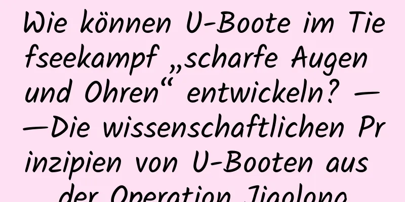 Wie können U-Boote im Tiefseekampf „scharfe Augen und Ohren“ entwickeln? ——Die wissenschaftlichen Prinzipien von U-Booten aus der Operation Jiaolong
