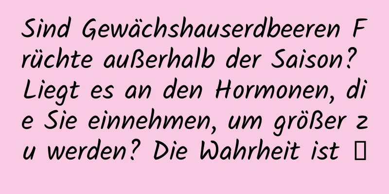 Sind Gewächshauserdbeeren Früchte außerhalb der Saison? Liegt es an den Hormonen, die Sie einnehmen, um größer zu werden? Die Wahrheit ist →