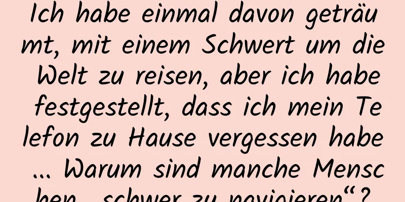 Ich habe einmal davon geträumt, mit einem Schwert um die Welt zu reisen, aber ich habe festgestellt, dass ich mein Telefon zu Hause vergessen habe ... Warum sind manche Menschen „schwer zu navigieren“?