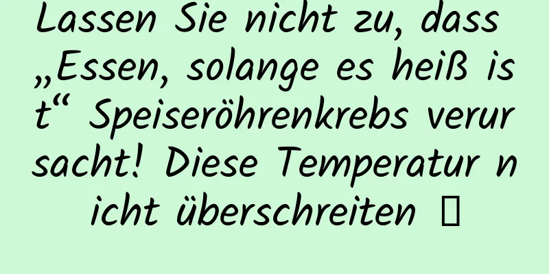 Lassen Sie nicht zu, dass „Essen, solange es heiß ist“ Speiseröhrenkrebs verursacht! Diese Temperatur nicht überschreiten →