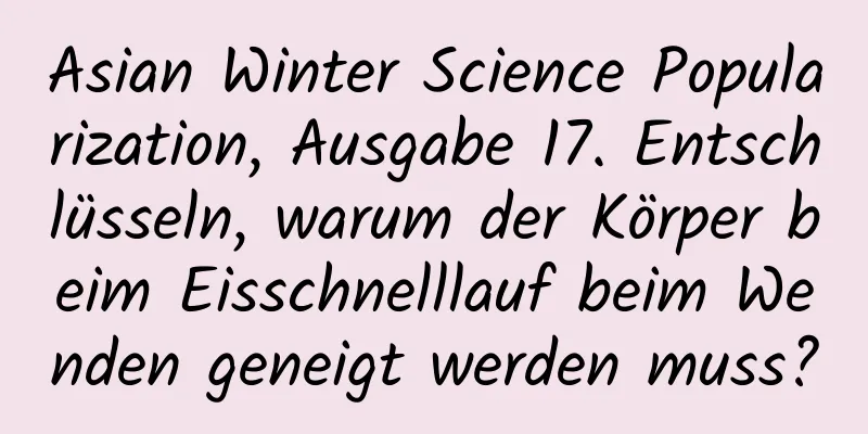 Asian Winter Science Popularization, Ausgabe 17. Entschlüsseln, warum der Körper beim Eisschnelllauf beim Wenden geneigt werden muss?