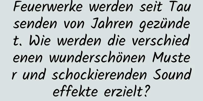 Feuerwerke werden seit Tausenden von Jahren gezündet. Wie werden die verschiedenen wunderschönen Muster und schockierenden Soundeffekte erzielt?