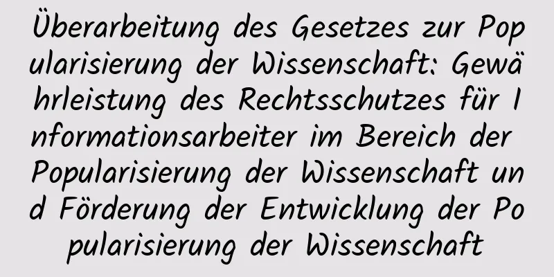 Überarbeitung des Gesetzes zur Popularisierung der Wissenschaft: Gewährleistung des Rechtsschutzes für Informationsarbeiter im Bereich der Popularisierung der Wissenschaft und Förderung der Entwicklung der Popularisierung der Wissenschaft