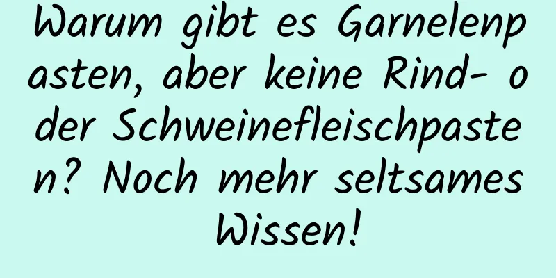 Warum gibt es Garnelenpasten, aber keine Rind- oder Schweinefleischpasten? Noch mehr seltsames Wissen!