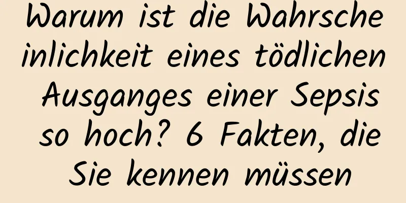 Warum ist die Wahrscheinlichkeit eines tödlichen Ausganges einer Sepsis so hoch? 6 Fakten, die Sie kennen müssen
