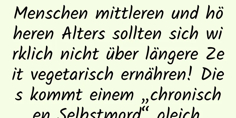 Menschen mittleren und höheren Alters sollten sich wirklich nicht über längere Zeit vegetarisch ernähren! Dies kommt einem „chronischen Selbstmord“ gleich.