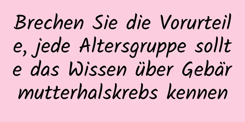 Brechen Sie die Vorurteile, jede Altersgruppe sollte das Wissen über Gebärmutterhalskrebs kennen
