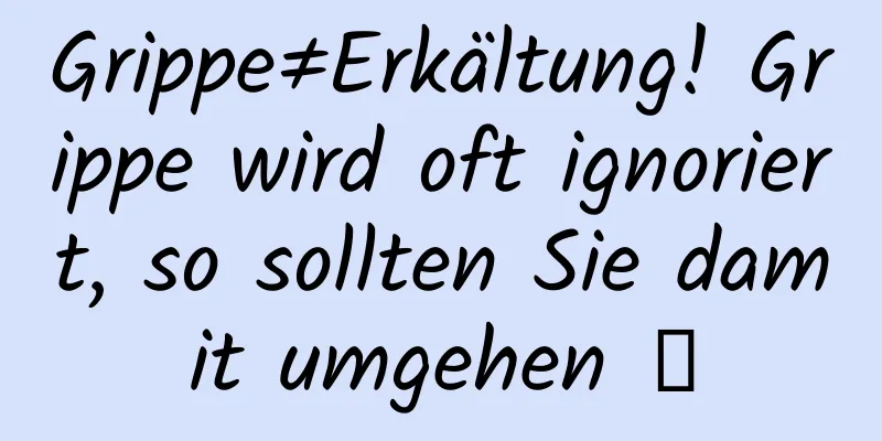 Grippe≠Erkältung! Grippe wird oft ignoriert, so sollten Sie damit umgehen →