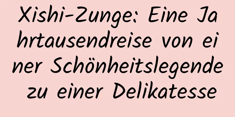 Xishi-Zunge: Eine Jahrtausendreise von einer Schönheitslegende zu einer Delikatesse