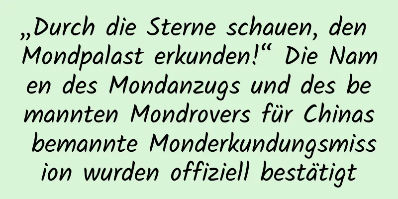 „Durch die Sterne schauen, den Mondpalast erkunden!“ Die Namen des Mondanzugs und des bemannten Mondrovers für Chinas bemannte Monderkundungsmission wurden offiziell bestätigt