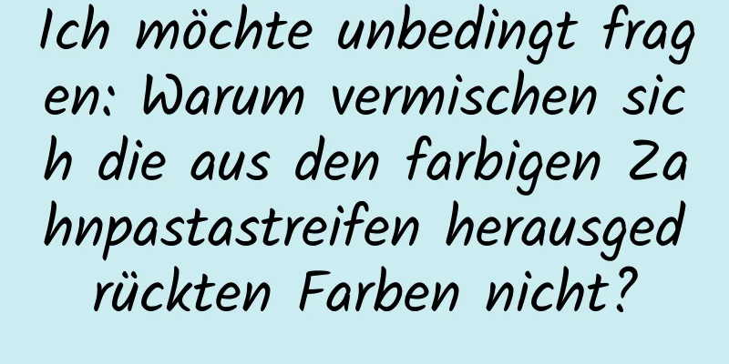 Ich möchte unbedingt fragen: Warum vermischen sich die aus den farbigen Zahnpastastreifen herausgedrückten Farben nicht?