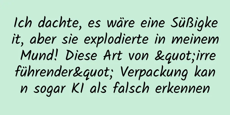Ich dachte, es wäre eine Süßigkeit, aber sie explodierte in meinem Mund! Diese Art von "irreführender" Verpackung kann sogar KI als falsch erkennen