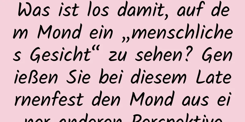 Was ist los damit, auf dem Mond ein „menschliches Gesicht“ zu sehen? Genießen Sie bei diesem Laternenfest den Mond aus einer anderen Perspektive