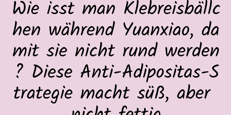 Wie isst man Klebreisbällchen während Yuanxiao, damit sie nicht rund werden? Diese Anti-Adipositas-Strategie macht süß, aber nicht fettig