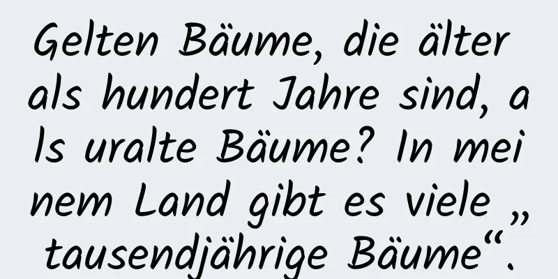 Gelten Bäume, die älter als hundert Jahre sind, als uralte Bäume? In meinem Land gibt es viele „tausendjährige Bäume“.