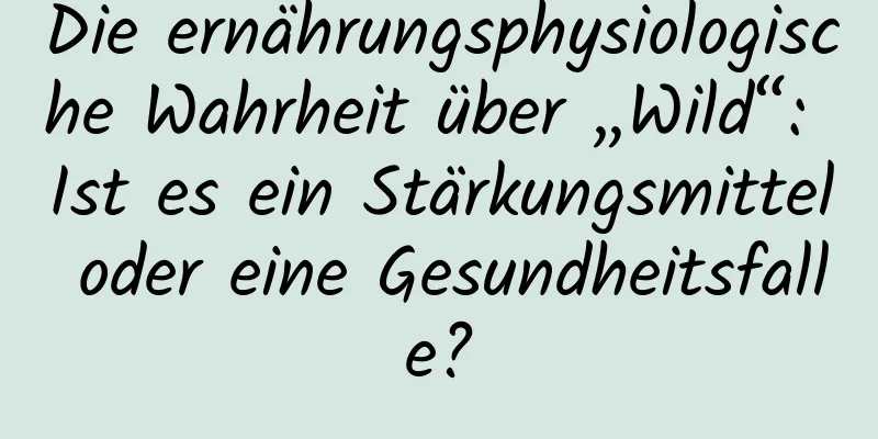 Die ernährungsphysiologische Wahrheit über „Wild“: Ist es ein Stärkungsmittel oder eine Gesundheitsfalle?