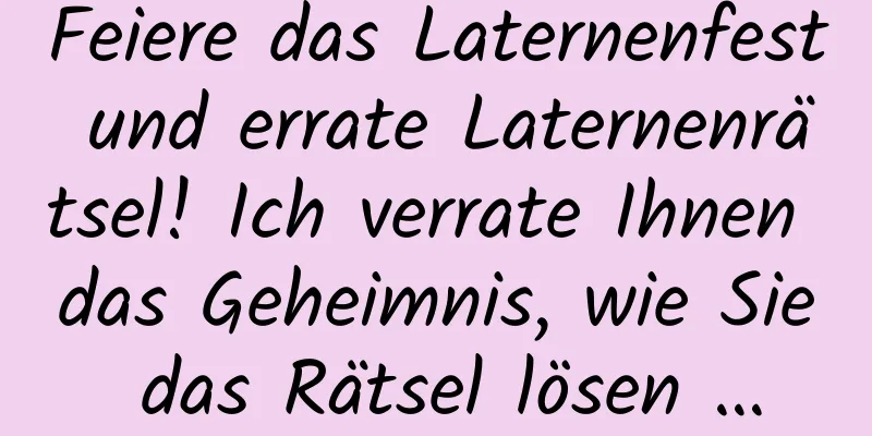 Feiere das Laternenfest und errate Laternenrätsel! Ich verrate Ihnen das Geheimnis, wie Sie das Rätsel lösen …